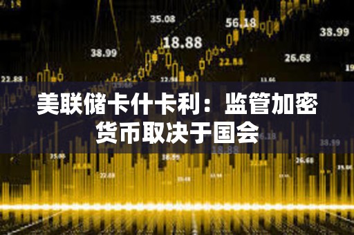 美聯儲卡什卡利：監管加密貨幣取決于國會