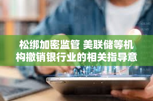 松綁加密監管 美聯儲等機構撤銷銀行業的相關指導意見