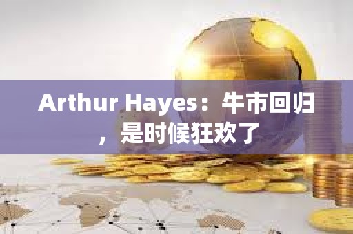 Arthur Hayes：牛市回歸，是時候狂歡了
