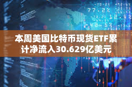 本周美國(guó)比特幣現(xiàn)貨ETF累計(jì)凈流入30.629億美元