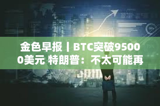 金色早報丨BTC突破95000美元 特朗普：不太可能再次暫停關稅90天