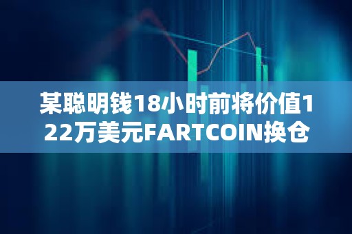 某聰明錢18小時前將價值122萬美元FARTCOIN換倉TRUMP