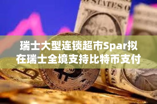 瑞士大型連鎖超市Spar擬在瑞士全境支持比特幣支付