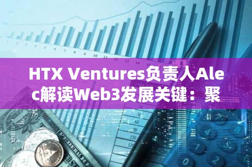 HTX Ventures負責(zé)人Alec解讀Web3發(fā)展關(guān)鍵：聚焦真實應(yīng)用 重視風(fēng)險管理
