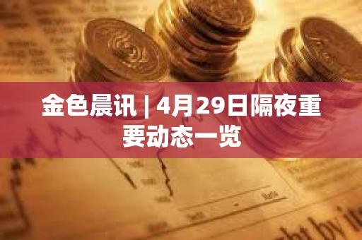 金色晨訊 | 4月29日隔夜重要動態一覽