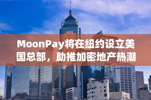 MoonPay將在紐約設立美國總部，助推加密地產熱潮