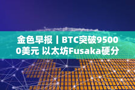 金色早報丨BTC突破95000美元 以太坊Fusaka硬分叉預計于2025年末進行
