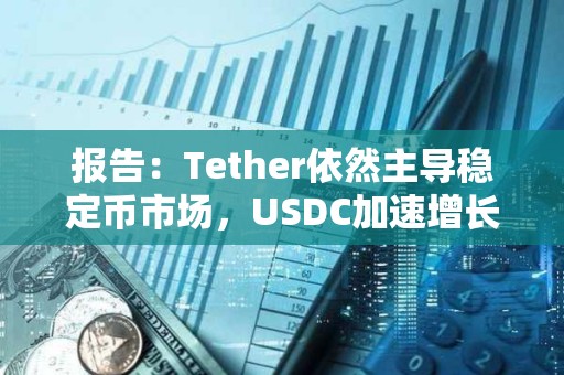 報告：Tether依然主導穩定幣市場，USDC加速增長