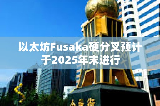 以太坊Fusaka硬分叉預(yù)計于2025年末進行