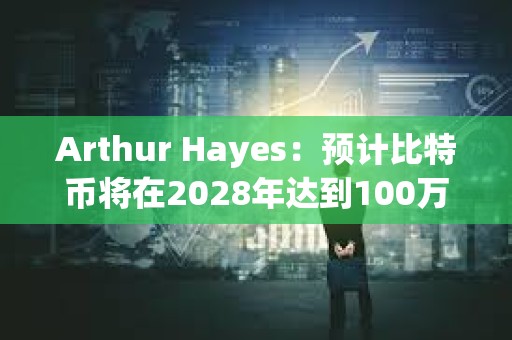 Arthur Hayes：預(yù)計(jì)比特幣將在2028年達(dá)到100萬美元