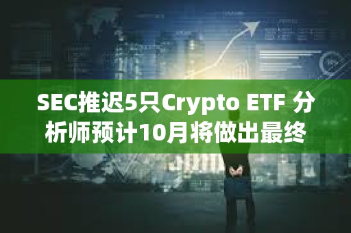 SEC推遲5只Crypto ETF 分析師預(yù)計(jì)10月將做出最終裁決