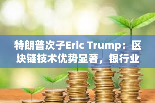 特朗普次子Eric Trump：區塊鏈技術優勢顯著，銀行業如不改革將在十年內被淘汰