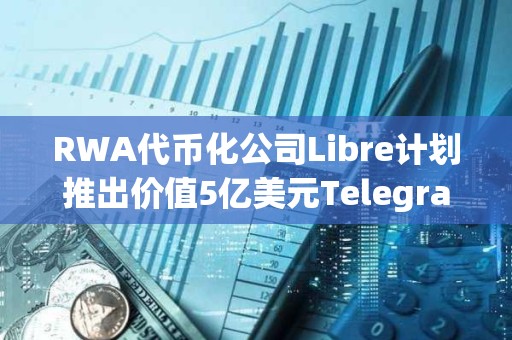 RWA代幣化公司Libre計劃推出價值5億美元Telegram債券基金($TBF)