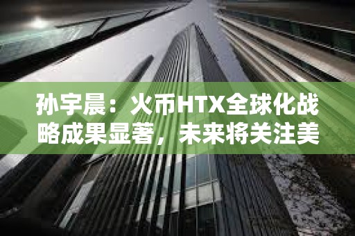 孫宇晨：火幣HTX全球化戰略成果顯著，未來將關注美國市場