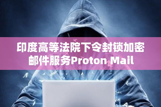 印度高等法院下令封鎖加密郵件服務Proton Mail