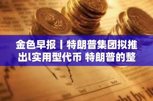 金色早報丨特朗普集團擬推出l實用型代幣 特朗普的整體支持率穩定在42%