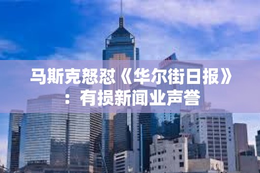 馬斯克怒懟《華爾街日報》：有損新聞業聲譽