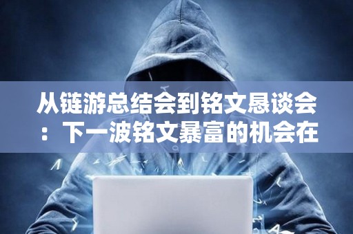從鏈游總結會到銘文懇談會:下一波銘文暴富的機會在哪里? 從鏈游總結會到銘文懇談會:下一波銘文暴富的機會在哪里?