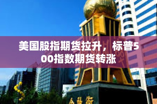 美國股指期貨拉升，標普500指數期貨轉漲