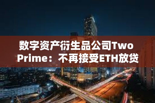 數(shù)字資產(chǎn)衍生品公司Two Prime：不再接受ETH放貸，僅專注于BTC