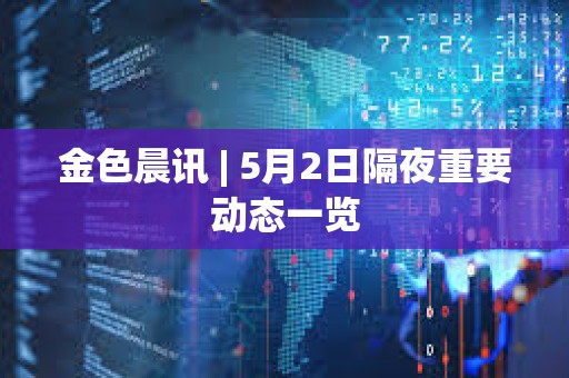 金色晨訊 | 5月2日隔夜重要?jiǎng)討B(tài)一覽