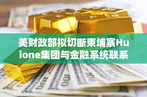 美財政部擬切斷柬埔寨Huione集團與金融系統聯系