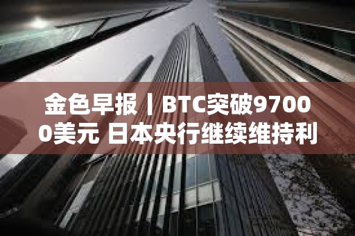 金色早報丨BTC突破97000美元 日本央行繼續維持利率不變