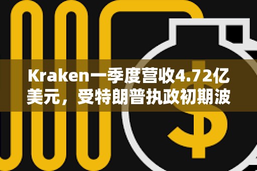 Kraken一季度營收4.72億美元，受特朗普執政初期波動推動