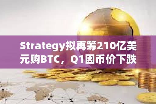 Strategy擬再籌210億美元購BTC，Q1因幣價下跌虧損42億美元