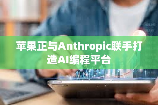 蘋果正與Anthropic聯手打造AI編程平臺