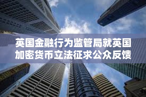 英國金融行為監管局就英國加密貨幣立法征求公眾反饋