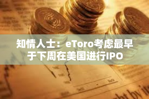 知情人士：eToro考慮最早于下周在美國進(jìn)行IPO