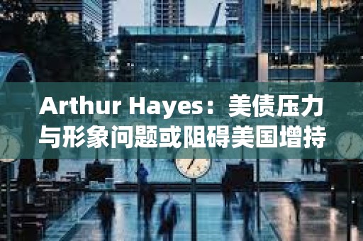 Arthur Hayes：美債壓力與形象問(wèn)題或阻礙美國(guó)增持比特幣