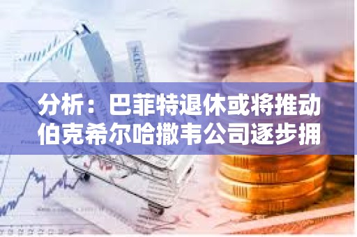 分析：巴菲特退休或將推動伯克希爾哈撒韋公司逐步擁抱BTC