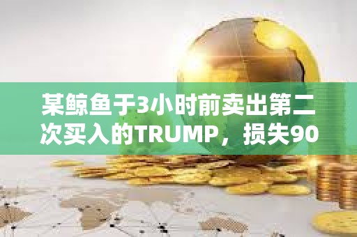 某鯨魚于3小時前賣出第二次買入的TRUMP，損失90萬美元本金