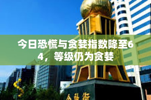 今日恐慌與貪婪指數降至64，等級仍為貪婪