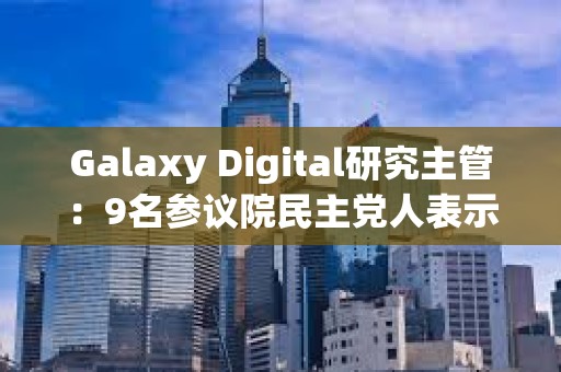 Galaxy Digital研究主管：9名參議院民主黨人表示反對當前版本的《GENIUS法案》