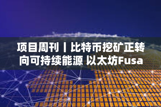 項目周刊丨比特幣挖礦正轉向可持續能源 以太坊Fusaka硬分叉預計于2025年末進行