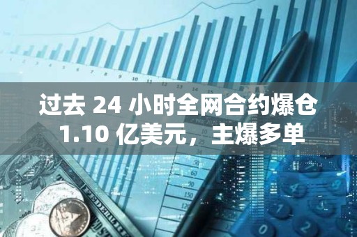 過去 24 小時(shí)全網(wǎng)合約爆倉 1.10 億美元，主爆多單