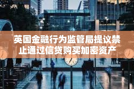 英國金融行為監管局提議禁止通過信貸購買加密資產