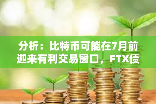 分析：比特幣可能在7月前迎來有利交易窗口，FTX債權償付和比特幣ETF流入或將推動市場進一步走高