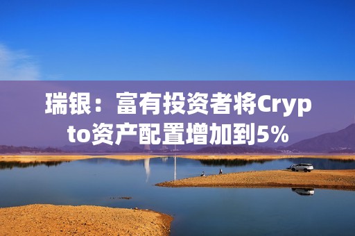 瑞銀：富有投資者將Crypto資產配置增加到5%