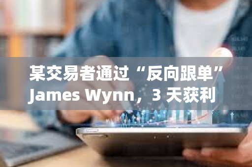 某交易者通過“反向跟單”James Wynn，3 天獲利 560 萬美元