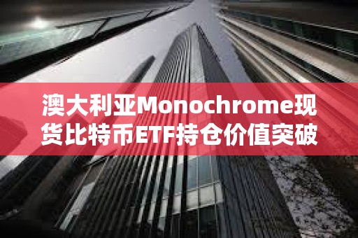 澳大利亞Monochrome現貨比特幣ETF持倉價值突破1億澳元