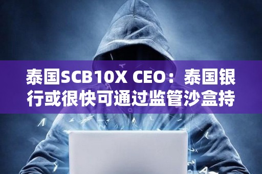 泰國SCB10X CEO:泰國銀行或很快可通過監管沙盒持有加密貨幣 泰國SCB10X CEO:泰國銀行或很快可通過監管沙盒持有加密貨幣