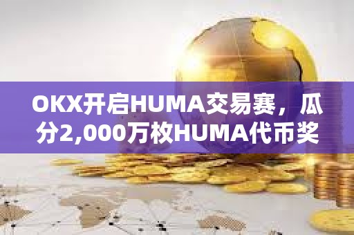 OKX開啟HUMA交易賽，瓜分2,000萬枚HUMA代幣獎勵