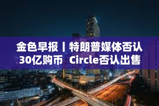 金色早報丨特朗普媒體否認30億購幣  Circle否認出售計劃