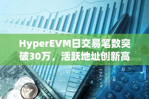 HyperEVM日交易筆數突破30萬，活躍地址創新高