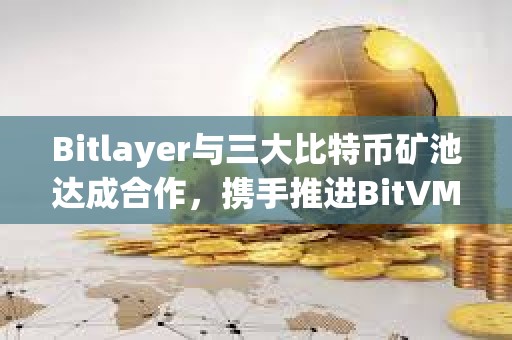 Bitlayer與三大比特幣礦池達(dá)成合作，攜手推進(jìn)BitVM Bridge落地
