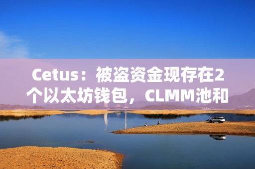 Cetus：被盜資金現存在2個以太坊錢包，CLMM池和服務須在全面驗證后逐步恢復